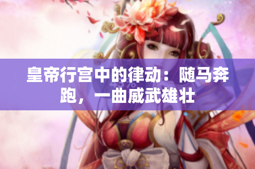 皇帝行宫中的律动：随马奔跑，一曲威武雄壮