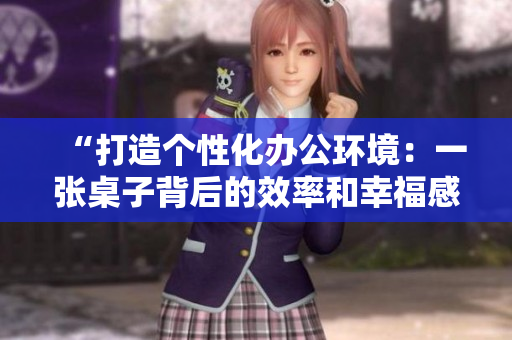 “打造个性化办公环境：一张桌子背后的效率和幸福感”