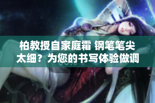 柏教授自家庭霜 钢笔笔尖太细？为您的书写体验做调整！