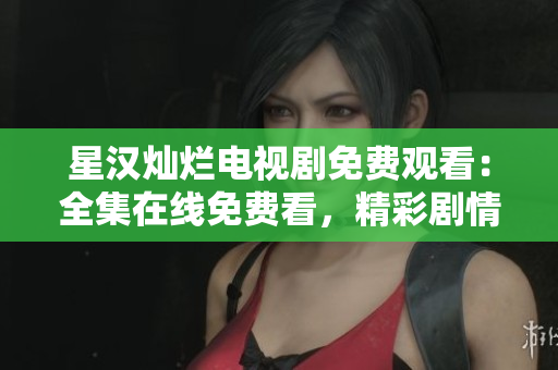 星汉灿烂电视剧免费观看：全集在线免费看，精彩剧情不容错过！
