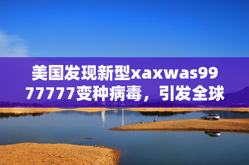 美国发现新型xaxwas9977777变种病毒，引发全球担忧