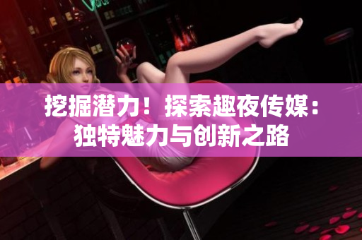 挖掘潜力！探索趣夜传媒：独特魅力与创新之路