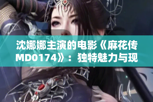 沈娜娜主演的电影《麻花传MD0174》：独特魅力与现实探讨