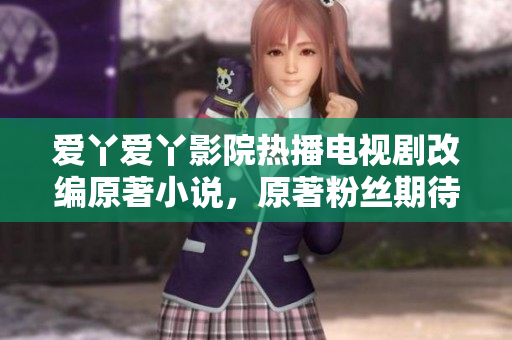 爱丫爱丫影院热播电视剧改编原著小说，原著粉丝期待值爆棚