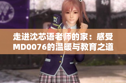 走进沈芯语老师的家：感受MD0076的温暖与教育之道
