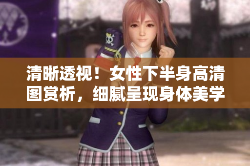 清晰透视！女性下半身高清图赏析，细腻呈现身体美学
