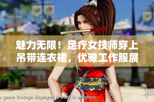魅力无限！足疗女技师穿上吊带连衣裙，优雅工作服展现专业魅力