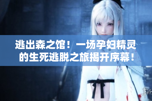 逃出森之馆！一场孕妇精灵的生死逃脱之旅揭开序幕！