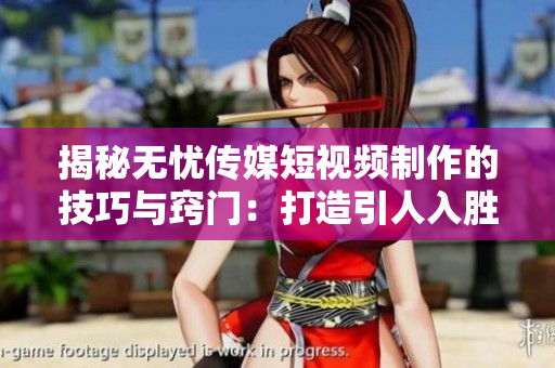 揭秘无忧传媒短视频制作的技巧与窍门：打造引人入胜的影片
