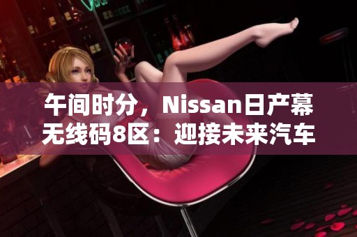 午间时分，Nissan日产幕无线码8区：迎接未来汽车科技的突破。