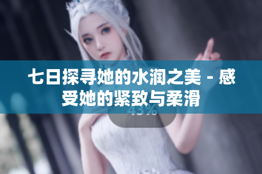 七日探寻她的水润之美－感受她的紧致与柔滑