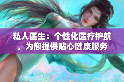 私人医生：个性化医疗护航，为您提供贴心健康服务