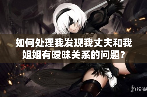 如何处理我发现我丈夫和我姐姐有暧昧关系的问题？