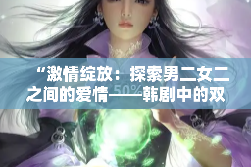 “激情绽放：探索男二女二之间的爱情——韩剧中的双重感情故事”