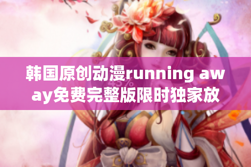 韩国原创动漫running away免费完整版限时独家放送