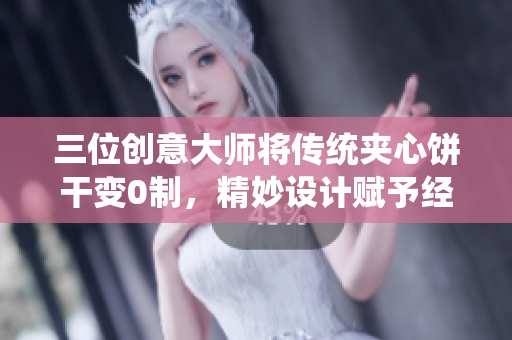 三位创意大师将传统夹心饼干变0制，精妙设计赋予经典新生命
