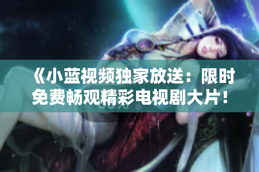 《小蓝视频独家放送：限时免费畅观精彩电视剧大片！立即点击观赏》