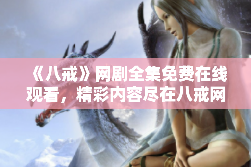 《八戒》网剧全集免费在线观看，精彩内容尽在八戒网