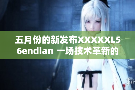 五月份的新发布XXXXXL56endian 一场技术革新的突破
