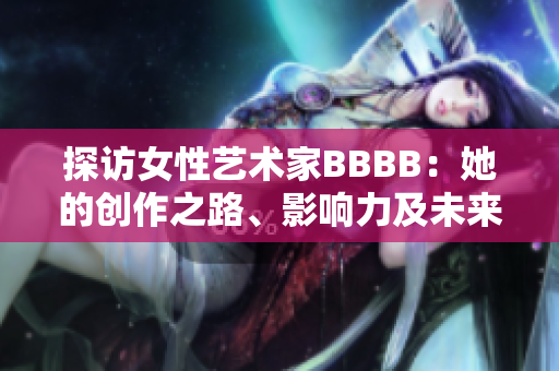 探访女性艺术家BBBB：她的创作之路、影响力及未来展望
