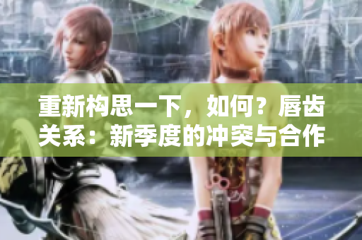 重新构思一下，如何？唇齿关系：新季度的冲突与合作