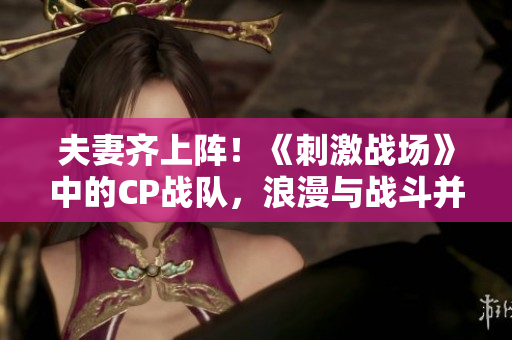 夫妻齐上阵！《刺激战场》中的CP战队，浪漫与战斗并存！