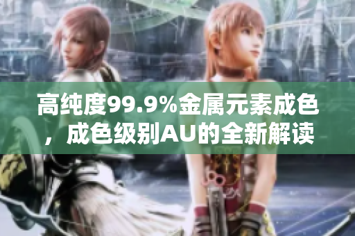 高纯度99.9%金属元素成色，成色级别AU的全新解读