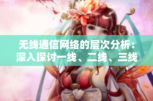 无线通信网络的层次分析：深入探讨一线、二线、三线的技术与应用