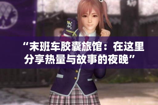 “末班车胶囊旅馆：在这里分享热量与故事的夜晚”
