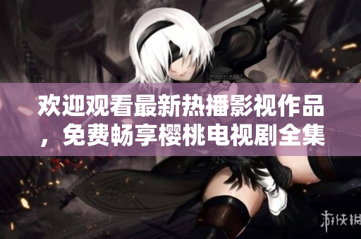 欢迎观看最新热播影视作品，免费畅享樱桃电视剧全集大放送！