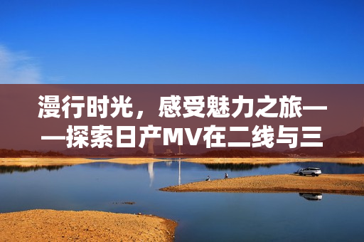 漫行时光，感受魅力之旅——探索日产MV在二线与三线市场的惊艳表现