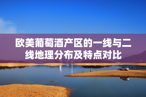 欧美葡萄酒产区的一线与二线地理分布及特点对比