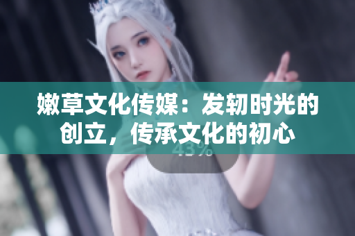 嫩草文化传媒：发轫时光的创立，传承文化的初心