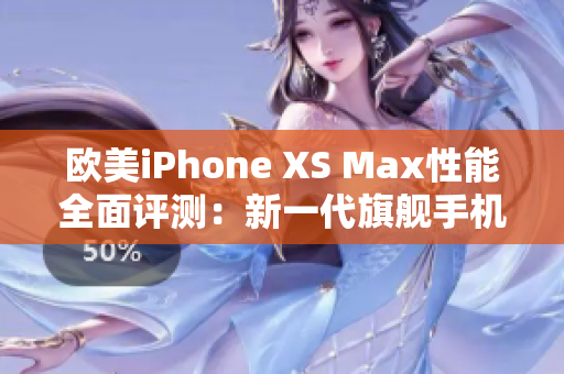 欧美iPhone XS Max性能全面评测：新一代旗舰手机是否值得购买？