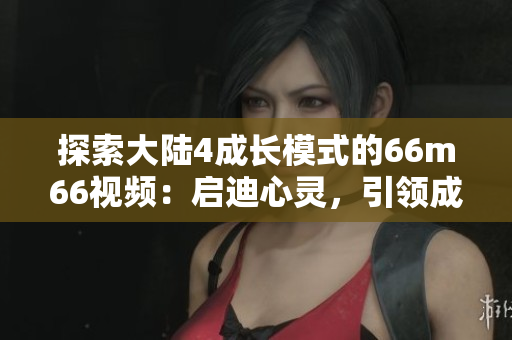 探索大陆4成长模式的66m66视频：启迪心灵，引领成长