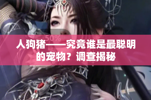 人狗猪——究竟谁是最聪明的宠物？调查揭秘