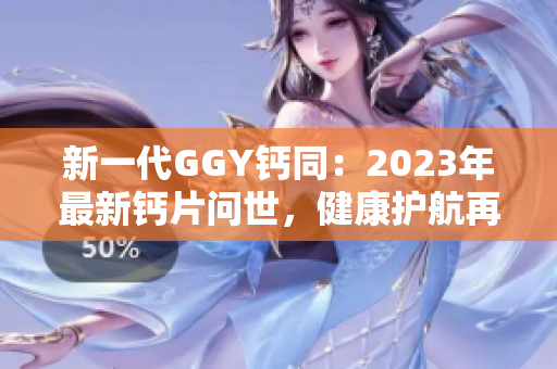 新一代GGY钙同：2023年最新钙片问世，健康护航再升级！