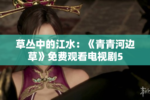 草丛中的江水：《青青河边草》免费观看电视剧5