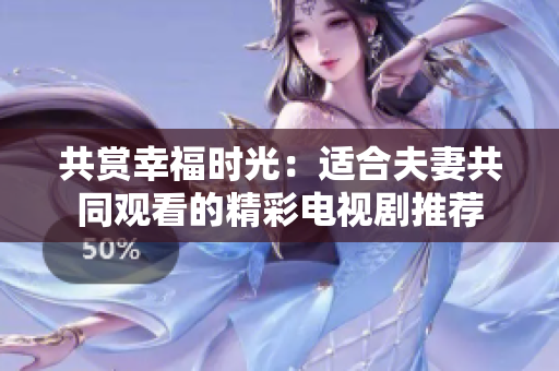 共赏幸福时光：适合夫妻共同观看的精彩电视剧推荐