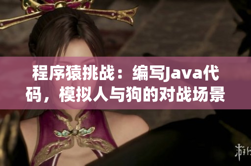 程序猿挑战：编写Java代码，模拟人与狗的对战场景