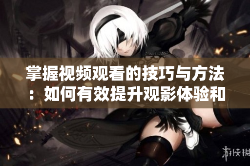 掌握视频观看的技巧与方法：如何有效提升观影体验和节省时间