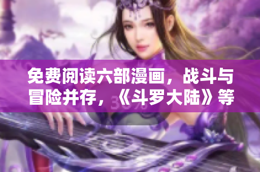 免费阅读六部漫画，战斗与冒险并存，《斗罗大陆》等你来观赏
