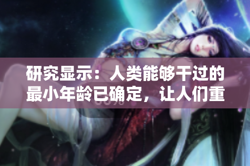 研究显示：人类能够干过的最小年龄已确定，让人们重新审视成人界定