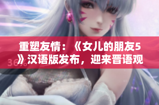 重塑友情：《女儿的朋友5》汉语版发布，迎来晋语观众的期待。