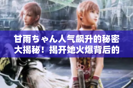 甘雨ちゃん人气飙升的秘密大揭秘！揭开她火爆背后的原因