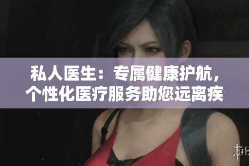 私人医生：专属健康护航，个性化医疗服务助您远离疾病
