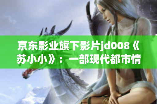 京东影业旗下影片jd008《苏小小》：一部现代都市情感剧的创新之作