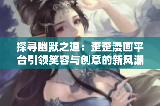 探寻幽默之道：歪歪漫画平台引领笑容与创意的新风潮