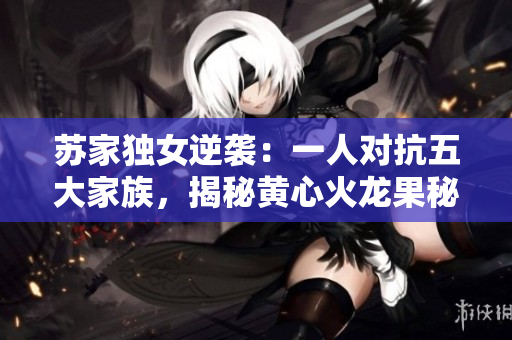 苏家独女逆袭：一人对抗五大家族，揭秘黄心火龙果秘密