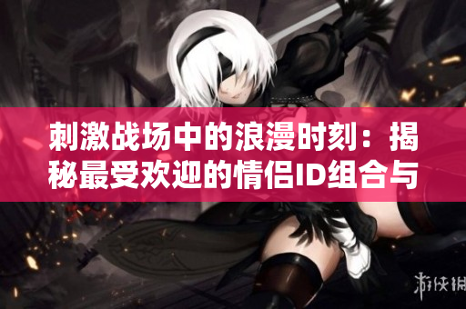刺激战场中的浪漫时刻：揭秘最受欢迎的情侣ID组合与他们的故事